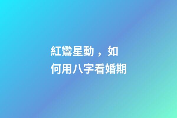 紅鸞星動，如何用八字看婚期